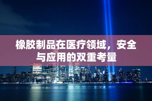 橡胶制品在医疗领域，安全与应用的双重考量