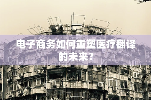 电子商务如何重塑医疗翻译的未来？