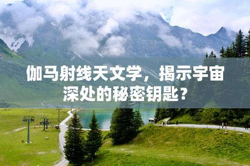 伽马射线天文学，揭示宇宙深处的秘密钥匙？