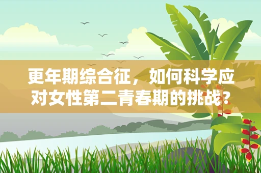 更年期综合征，如何科学应对女性第二青春期的挑战？