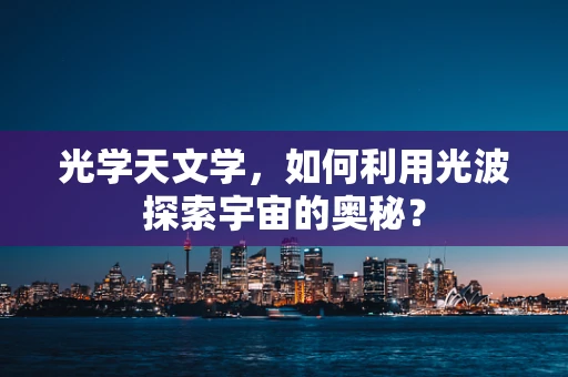 光学天文学，如何利用光波探索宇宙的奥秘？