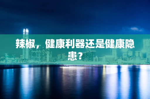 辣椒，健康利器还是健康隐患？