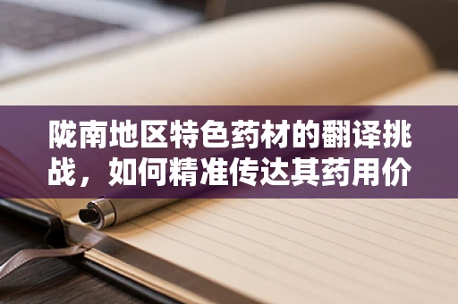 陇南地区特色药材的翻译挑战，如何精准传达其药用价值？