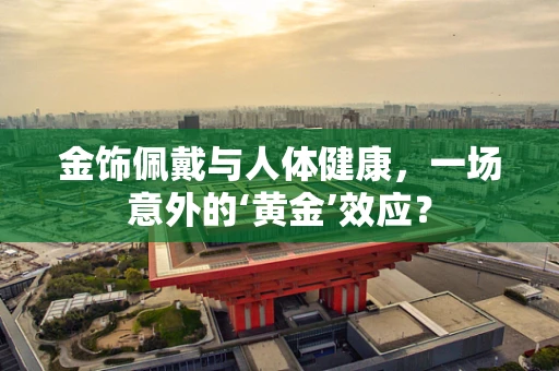 金饰佩戴与人体健康，一场意外的‘黄金’效应？