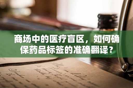 商场中的医疗盲区，如何确保药品标签的准确翻译？