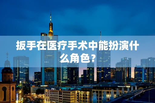 扳手在医疗手术中能扮演什么角色？