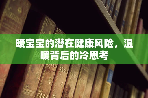 暖宝宝的潜在健康风险，温暖背后的冷思考