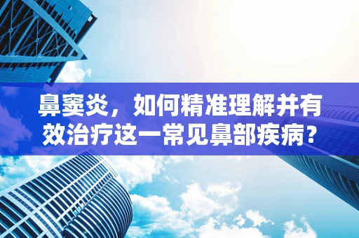 鼻窦炎，如何精准理解并有效治疗这一常见鼻部疾病？