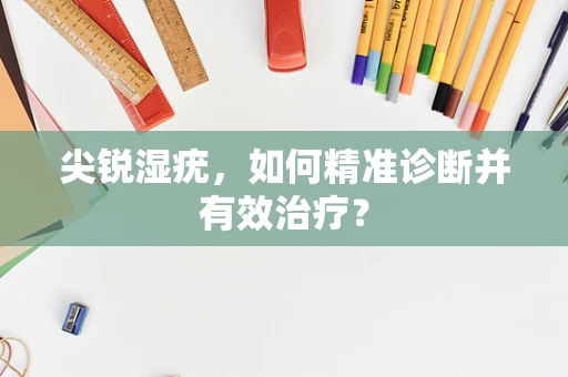 尖锐湿疣，如何精准诊断并有效治疗？