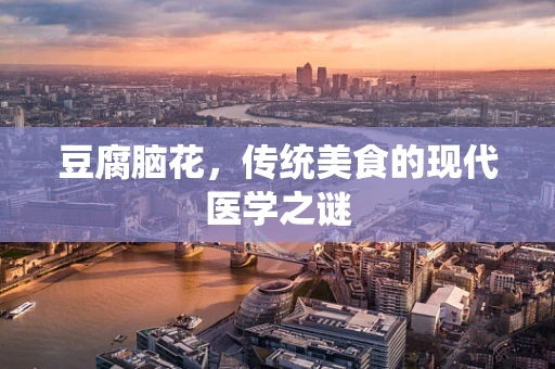 豆腐脑花，传统美食的现代医学之谜