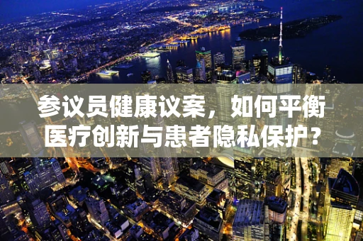 参议员健康议案，如何平衡医疗创新与患者隐私保护？