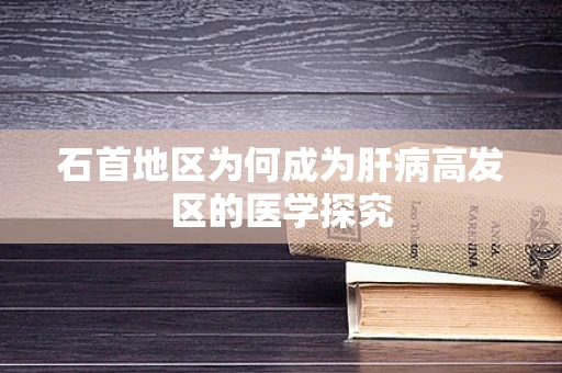 石首地区为何成为肝病高发区的医学探究
