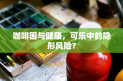 咖啡因与健康，可乐中的隐形风险？