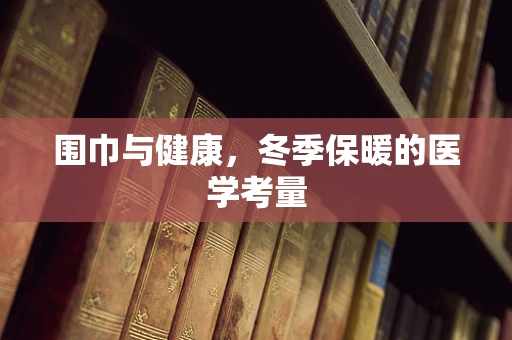 围巾与健康，冬季保暖的医学考量