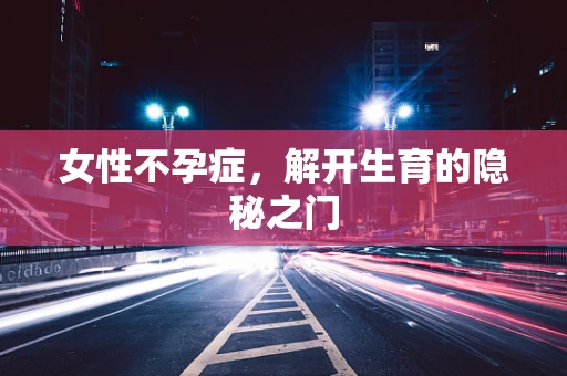 女性不孕症，解开生育的隐秘之门