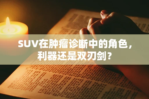 SUV在肿瘤诊断中的角色，利器还是双刃剑？