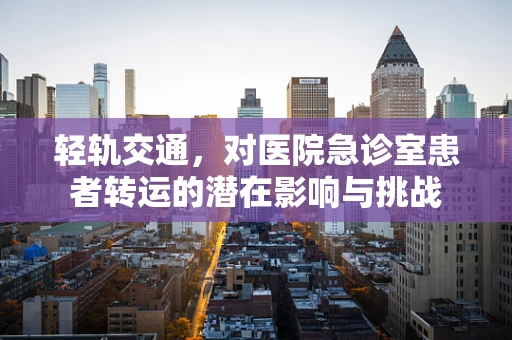 轻轨交通，对医院急诊室患者转运的潜在影响与挑战