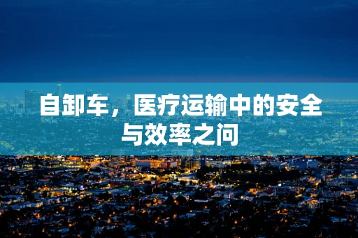 自卸车，医疗运输中的安全与效率之问