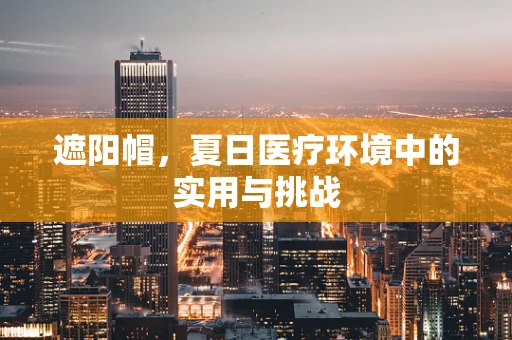 遮阳帽，夏日医疗环境中的实用与挑战