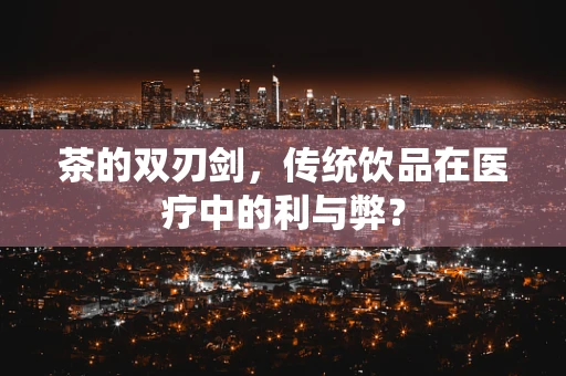 茶的双刃剑，传统饮品在医疗中的利与弊？