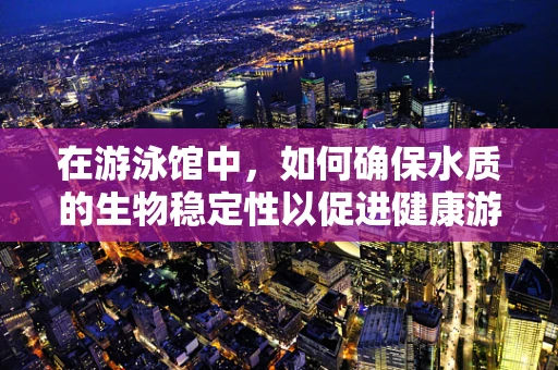 在游泳馆中，如何确保水质的生物稳定性以促进健康游泳环境？