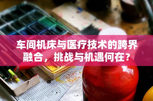 车间机床与医疗技术的跨界融合，挑战与机遇何在？