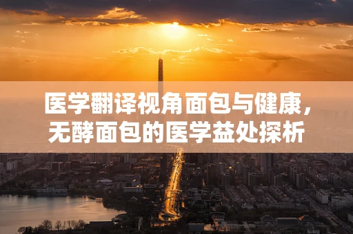 医学翻译视角面包与健康，无酵面包的医学益处探析