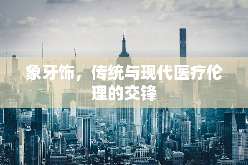 象牙饰，传统与现代医疗伦理的交锋