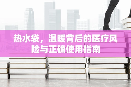 热水袋，温暖背后的医疗风险与正确使用指南