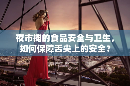 夜市摊的食品安全与卫生，如何保障舌尖上的安全？