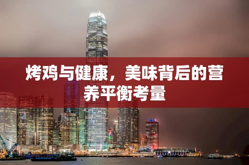 烤鸡与健康，美味背后的营养平衡考量