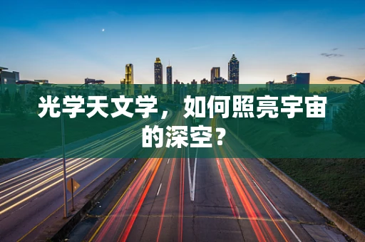 光学天文学，如何照亮宇宙的深空？