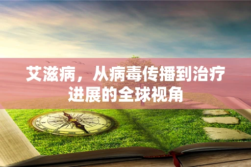 艾滋病，从病毒传播到治疗进展的全球视角