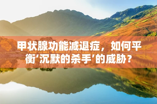 甲状腺功能减退症，如何平衡‘沉默的杀手’的威胁？