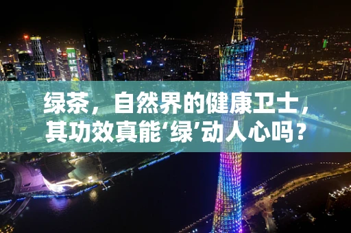 绿茶，自然界的健康卫士，其功效真能‘绿’动人心吗？