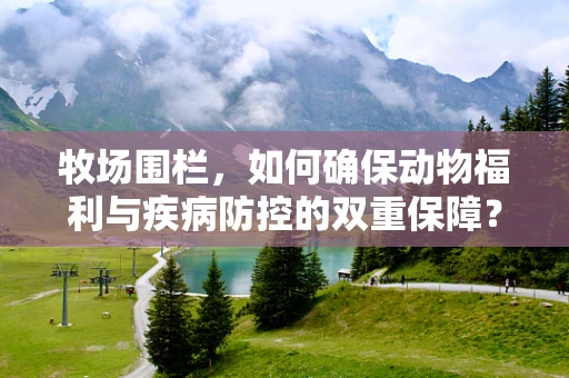 牧场围栏，如何确保动物福利与疾病防控的双重保障？