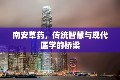 南安草药，传统智慧与现代医学的桥梁