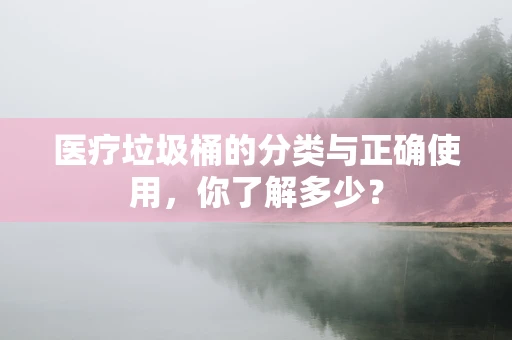 医疗垃圾桶的分类与正确使用，你了解多少？