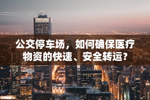 公交停车场，如何确保医疗物资的快速、安全转运？