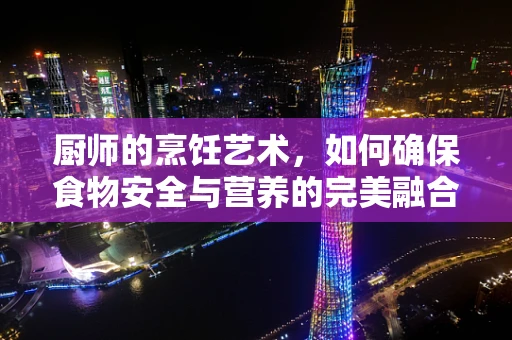 厨师的烹饪艺术，如何确保食物安全与营养的完美融合？