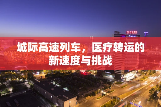 城际高速列车，医疗转运的新速度与挑战