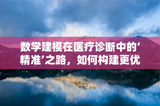 数学建模在医疗诊断中的‘精准’之路，如何构建更优的疾病预测模型？
