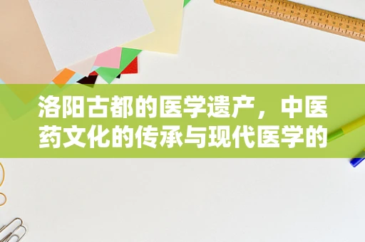 洛阳古都的医学遗产，中医药文化的传承与现代医学的融合