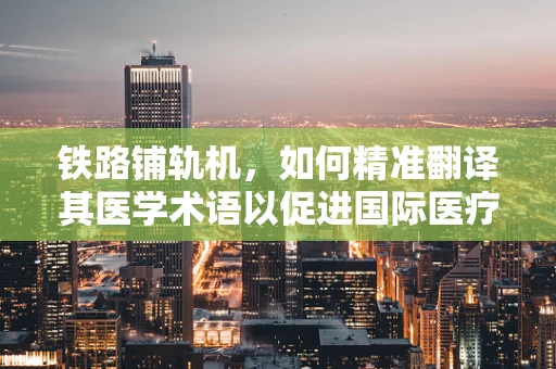 铁路铺轨机，如何精准翻译其医学术语以促进国际医疗设备交流？