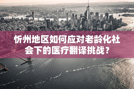 忻州地区如何应对老龄化社会下的医疗翻译挑战？