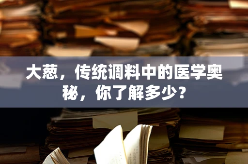 大葱，传统调料中的医学奥秘，你了解多少？
