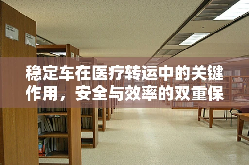 稳定车在医疗转运中的关键作用，安全与效率的双重保障