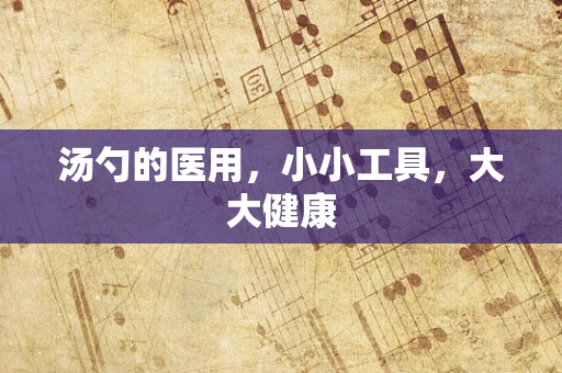 汤勺的医用，小小工具，大大健康