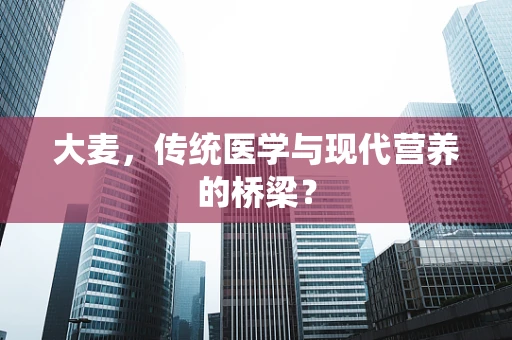 大麦，传统医学与现代营养的桥梁？