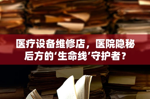 医疗设备维修店，医院隐秘后方的‘生命线’守护者？